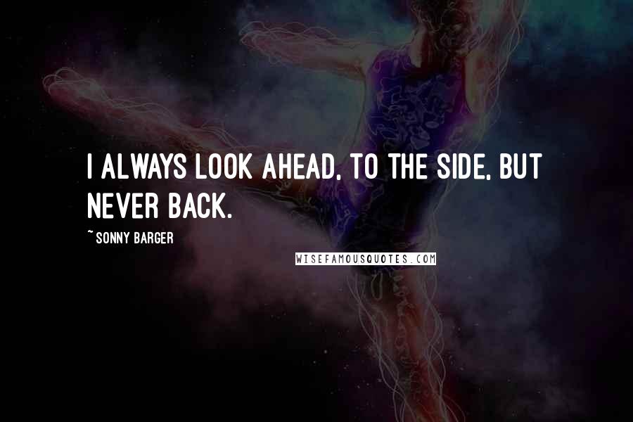 Sonny Barger Quotes: I always look ahead, to the side, but never back.