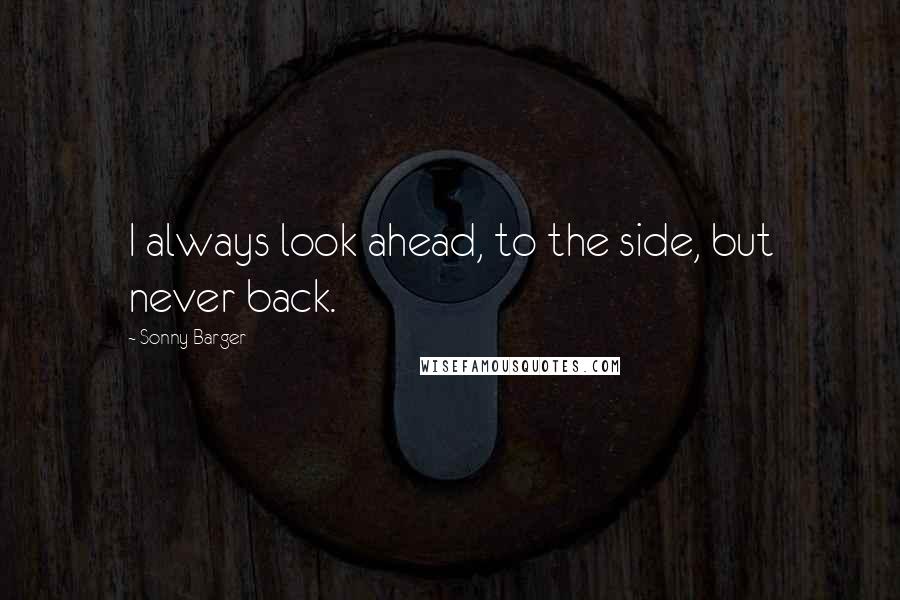 Sonny Barger Quotes: I always look ahead, to the side, but never back.