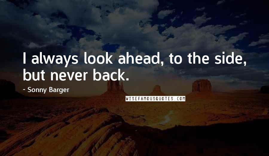 Sonny Barger Quotes: I always look ahead, to the side, but never back.