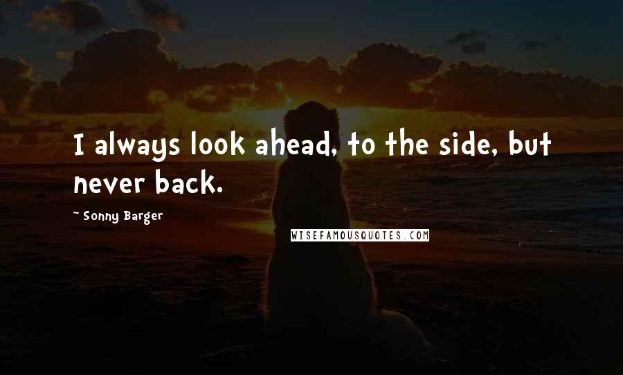 Sonny Barger Quotes: I always look ahead, to the side, but never back.