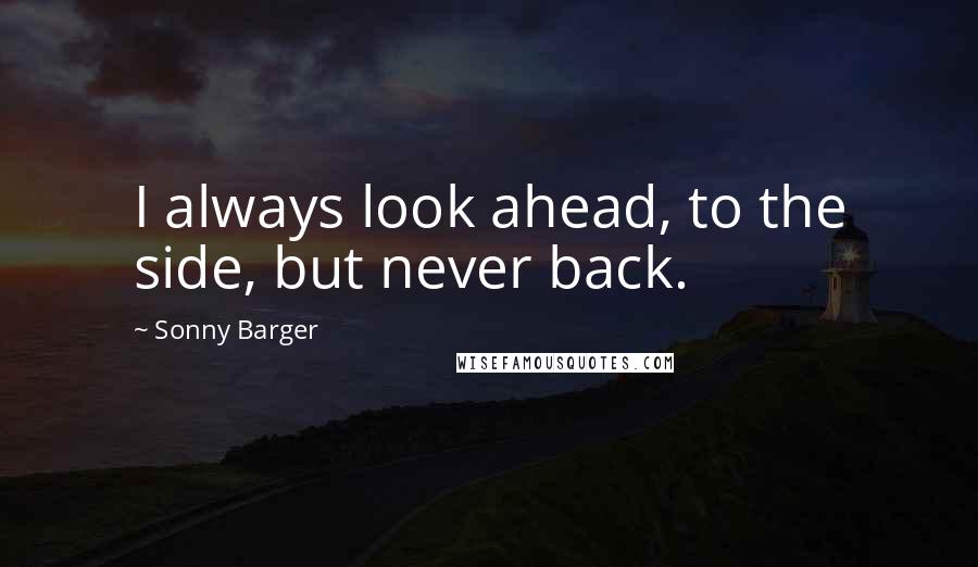 Sonny Barger Quotes: I always look ahead, to the side, but never back.