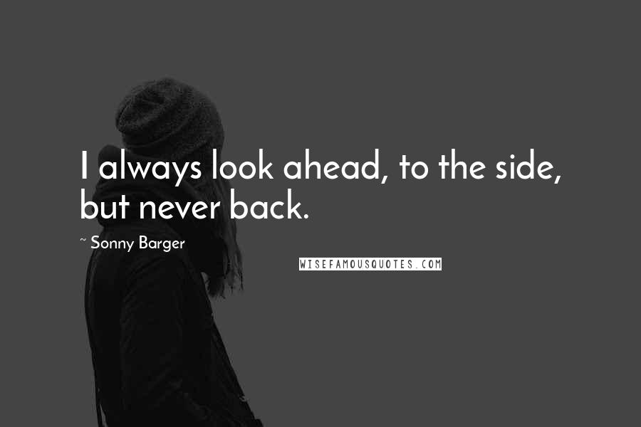 Sonny Barger Quotes: I always look ahead, to the side, but never back.