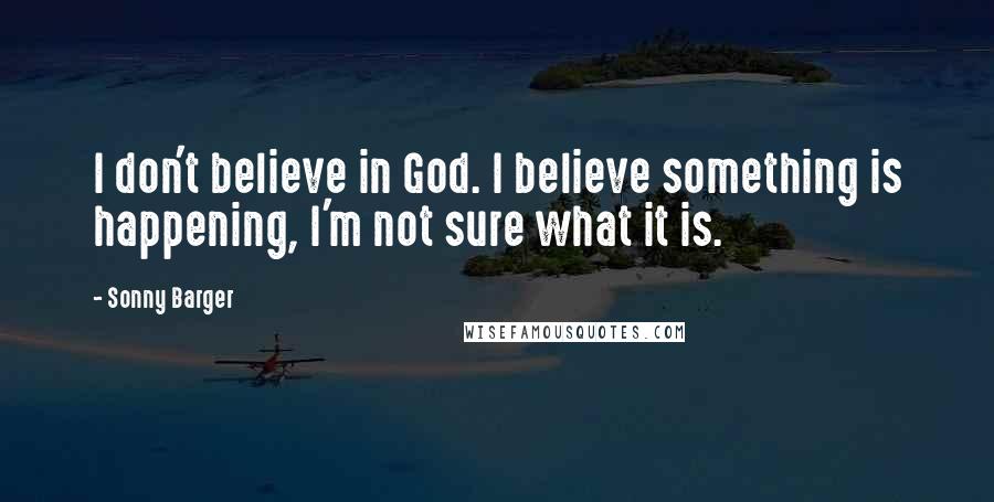 Sonny Barger Quotes: I don't believe in God. I believe something is happening, I'm not sure what it is.