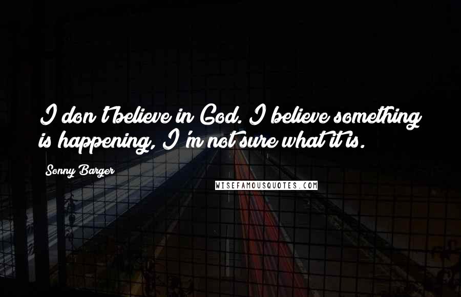 Sonny Barger Quotes: I don't believe in God. I believe something is happening, I'm not sure what it is.