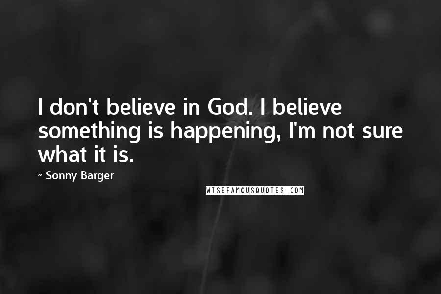 Sonny Barger Quotes: I don't believe in God. I believe something is happening, I'm not sure what it is.