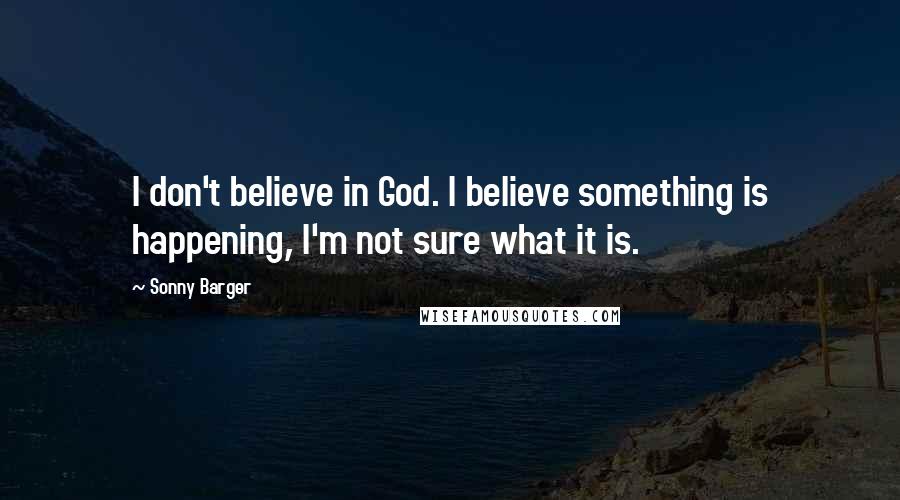 Sonny Barger Quotes: I don't believe in God. I believe something is happening, I'm not sure what it is.