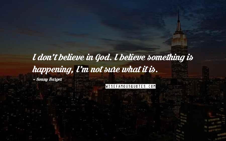 Sonny Barger Quotes: I don't believe in God. I believe something is happening, I'm not sure what it is.