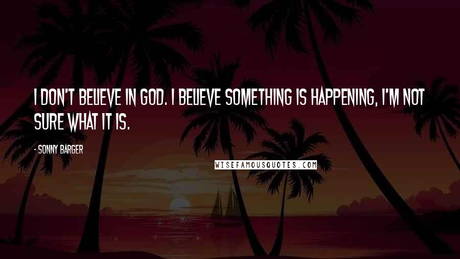 Sonny Barger Quotes: I don't believe in God. I believe something is happening, I'm not sure what it is.