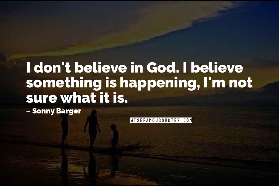 Sonny Barger Quotes: I don't believe in God. I believe something is happening, I'm not sure what it is.