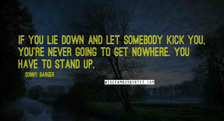 Sonny Barger Quotes: If you lie down and let somebody kick you, you're never going to get nowhere. You have to stand up.