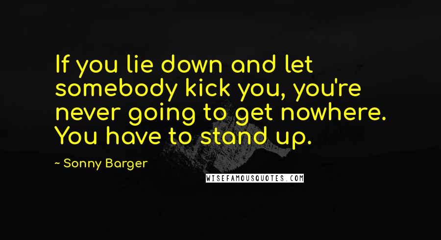 Sonny Barger Quotes: If you lie down and let somebody kick you, you're never going to get nowhere. You have to stand up.