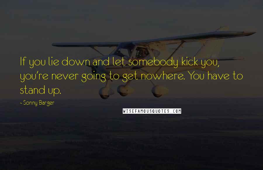 Sonny Barger Quotes: If you lie down and let somebody kick you, you're never going to get nowhere. You have to stand up.