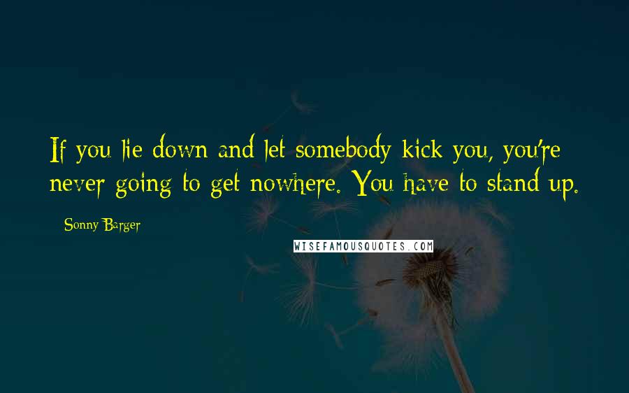 Sonny Barger Quotes: If you lie down and let somebody kick you, you're never going to get nowhere. You have to stand up.