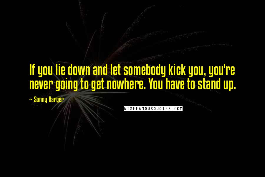 Sonny Barger Quotes: If you lie down and let somebody kick you, you're never going to get nowhere. You have to stand up.