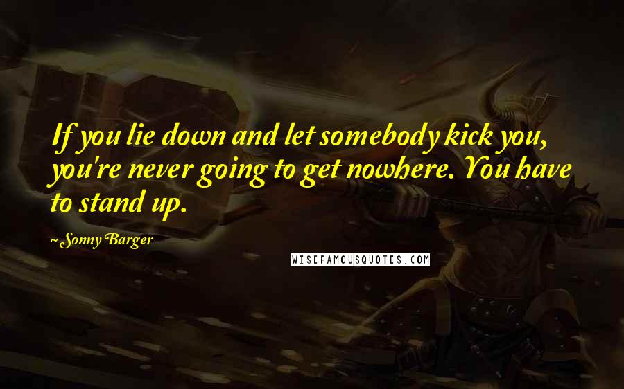 Sonny Barger Quotes: If you lie down and let somebody kick you, you're never going to get nowhere. You have to stand up.