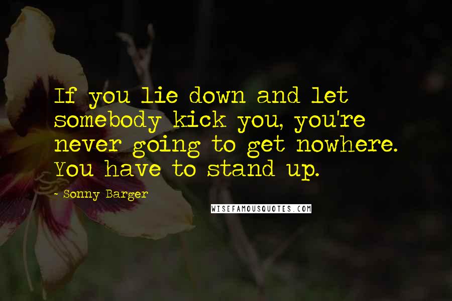 Sonny Barger Quotes: If you lie down and let somebody kick you, you're never going to get nowhere. You have to stand up.