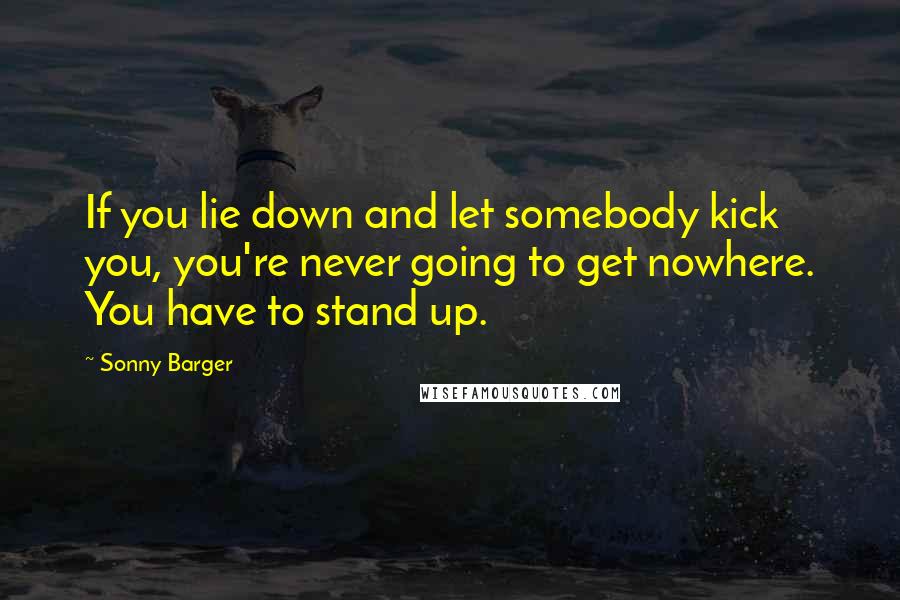 Sonny Barger Quotes: If you lie down and let somebody kick you, you're never going to get nowhere. You have to stand up.