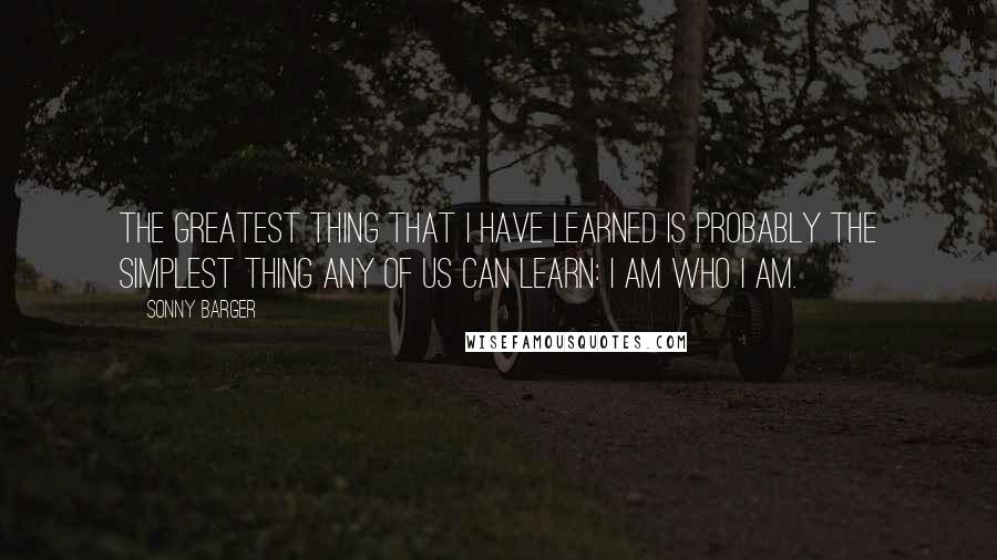 Sonny Barger Quotes: The greatest thing that I have learned is probably the simplest thing any of us can learn: I am who I am.