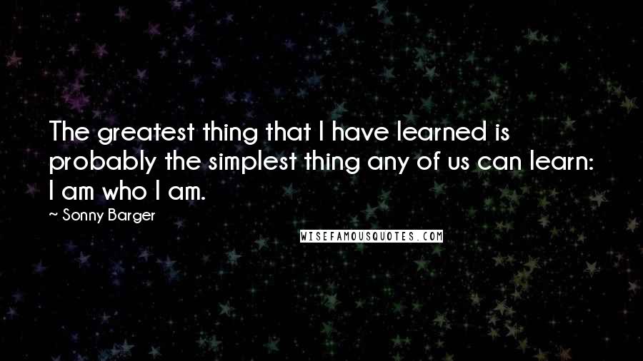 Sonny Barger Quotes: The greatest thing that I have learned is probably the simplest thing any of us can learn: I am who I am.