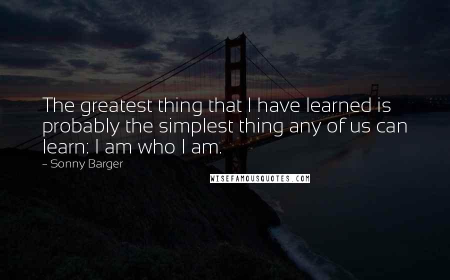 Sonny Barger Quotes: The greatest thing that I have learned is probably the simplest thing any of us can learn: I am who I am.