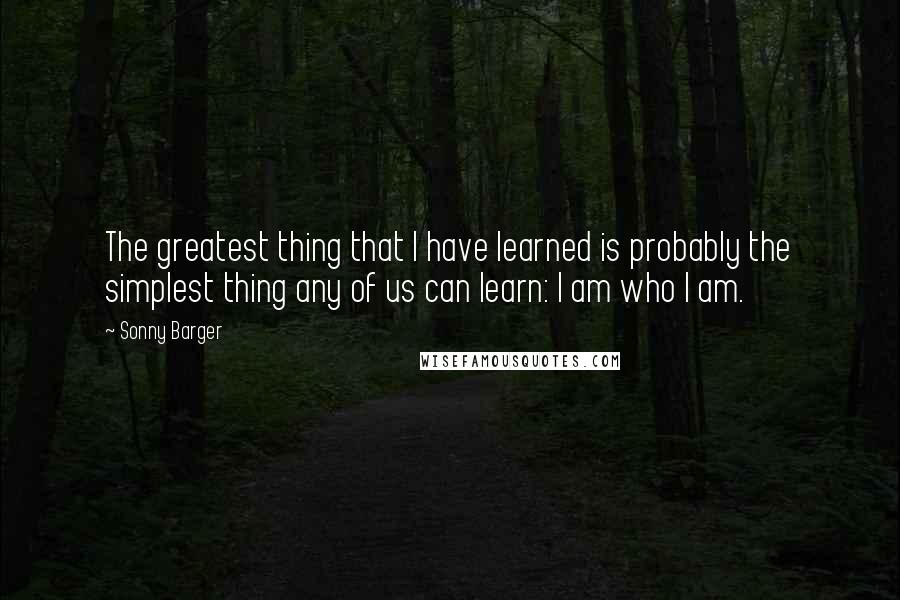 Sonny Barger Quotes: The greatest thing that I have learned is probably the simplest thing any of us can learn: I am who I am.