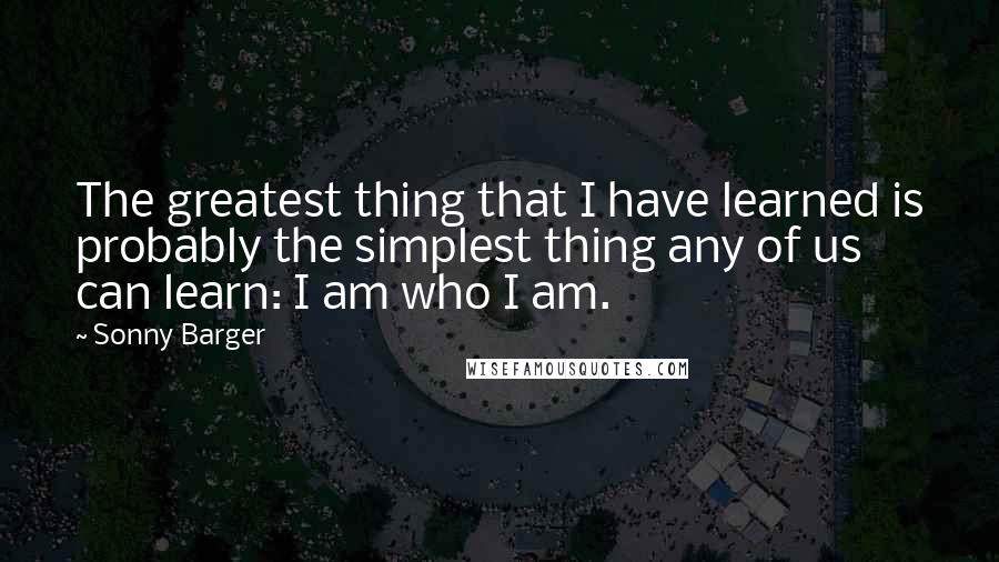 Sonny Barger Quotes: The greatest thing that I have learned is probably the simplest thing any of us can learn: I am who I am.