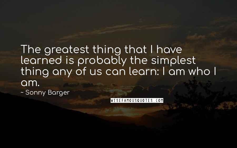 Sonny Barger Quotes: The greatest thing that I have learned is probably the simplest thing any of us can learn: I am who I am.