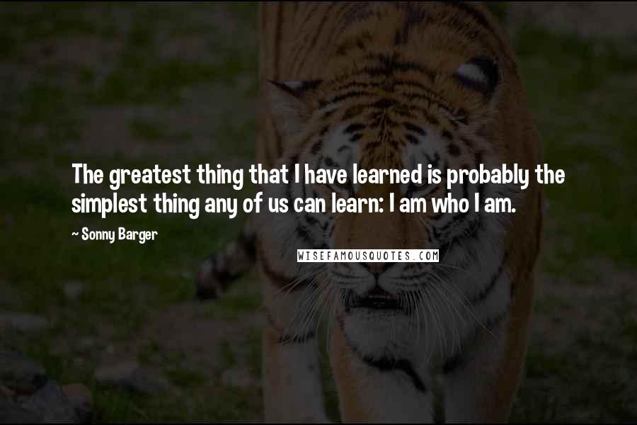 Sonny Barger Quotes: The greatest thing that I have learned is probably the simplest thing any of us can learn: I am who I am.