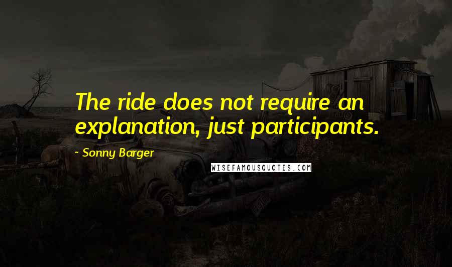 Sonny Barger Quotes: The ride does not require an explanation, just participants.