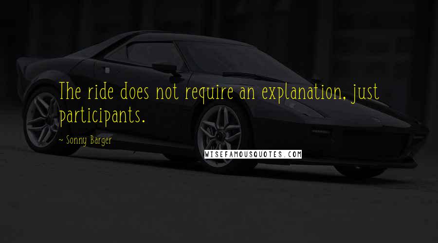 Sonny Barger Quotes: The ride does not require an explanation, just participants.