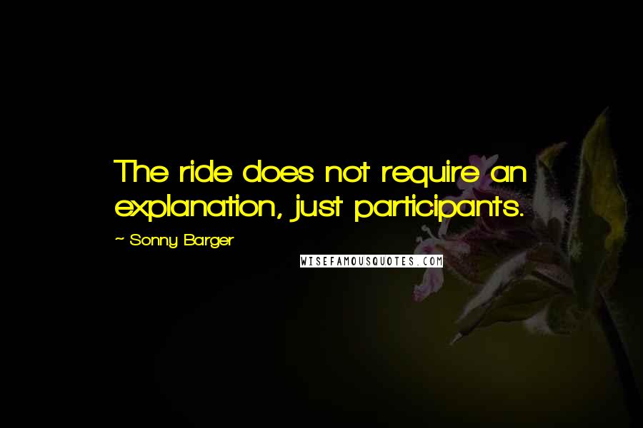 Sonny Barger Quotes: The ride does not require an explanation, just participants.