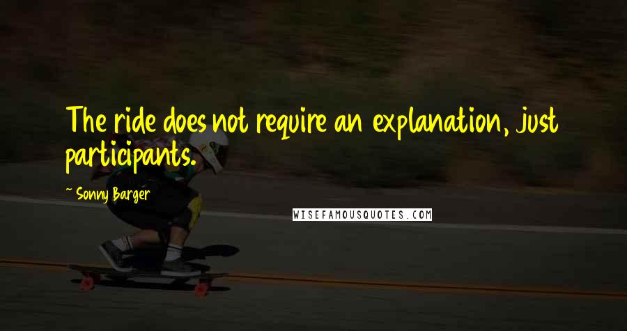 Sonny Barger Quotes: The ride does not require an explanation, just participants.