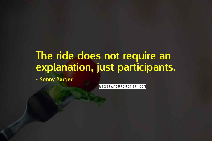 Sonny Barger Quotes: The ride does not require an explanation, just participants.