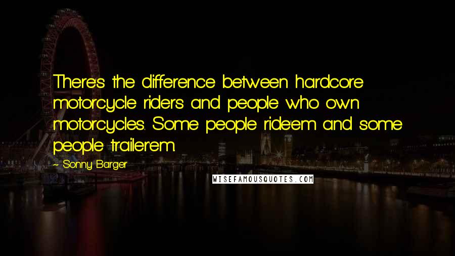Sonny Barger Quotes: There's the difference between hardcore motorcycle riders and people who own motorcycles. Some people ride'em and some people trailer'em.