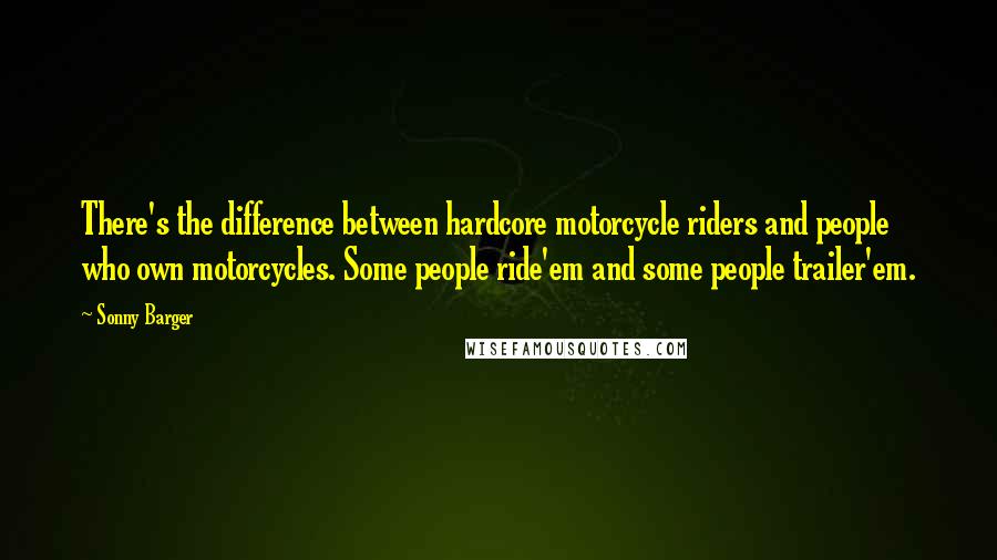 Sonny Barger Quotes: There's the difference between hardcore motorcycle riders and people who own motorcycles. Some people ride'em and some people trailer'em.
