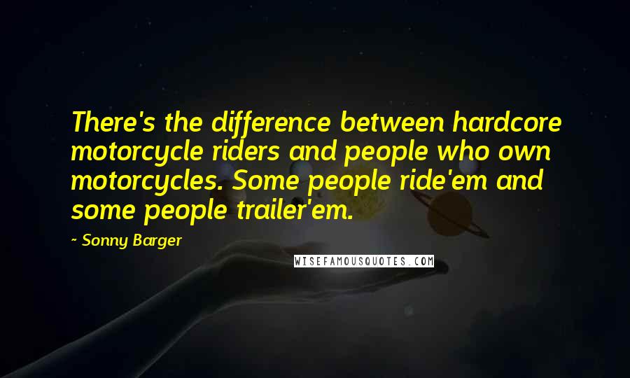 Sonny Barger Quotes: There's the difference between hardcore motorcycle riders and people who own motorcycles. Some people ride'em and some people trailer'em.