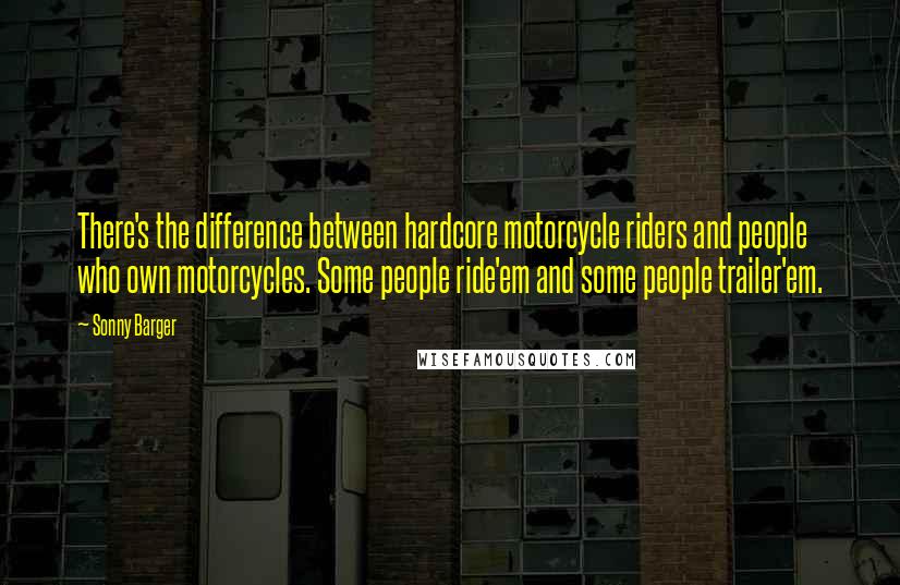Sonny Barger Quotes: There's the difference between hardcore motorcycle riders and people who own motorcycles. Some people ride'em and some people trailer'em.