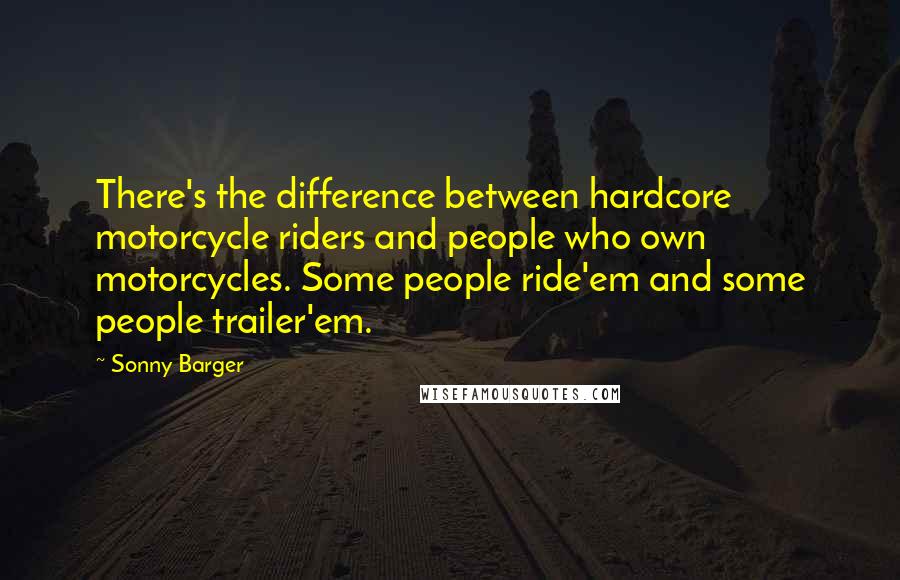 Sonny Barger Quotes: There's the difference between hardcore motorcycle riders and people who own motorcycles. Some people ride'em and some people trailer'em.