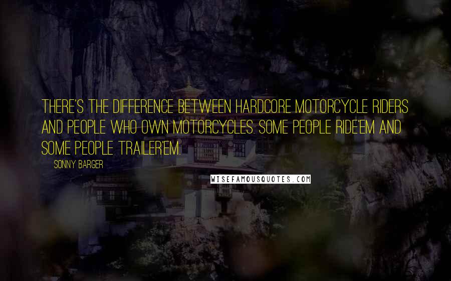 Sonny Barger Quotes: There's the difference between hardcore motorcycle riders and people who own motorcycles. Some people ride'em and some people trailer'em.