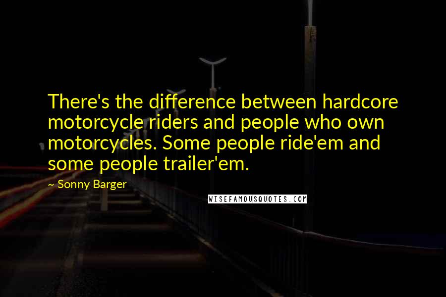 Sonny Barger Quotes: There's the difference between hardcore motorcycle riders and people who own motorcycles. Some people ride'em and some people trailer'em.