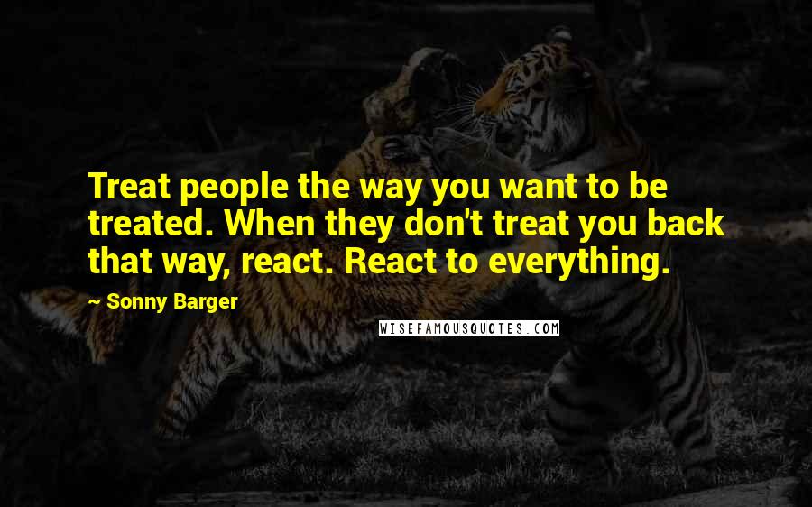 Sonny Barger Quotes: Treat people the way you want to be treated. When they don't treat you back that way, react. React to everything.