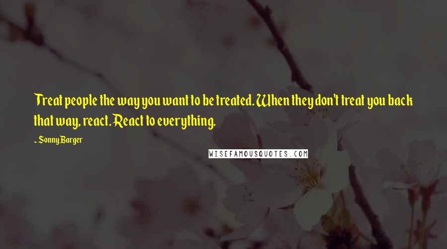 Sonny Barger Quotes: Treat people the way you want to be treated. When they don't treat you back that way, react. React to everything.