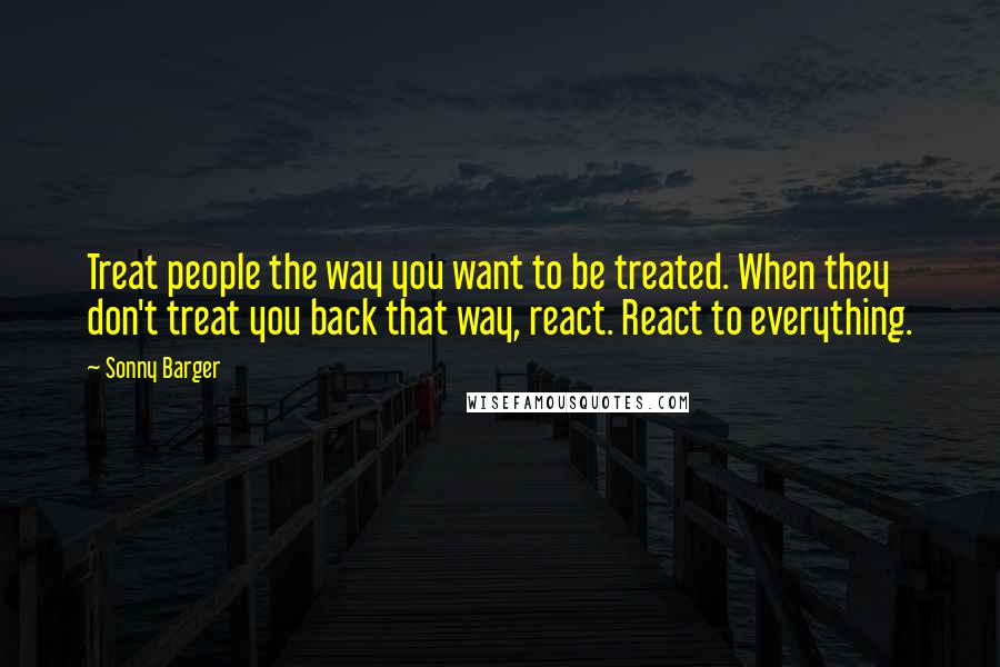 Sonny Barger Quotes: Treat people the way you want to be treated. When they don't treat you back that way, react. React to everything.