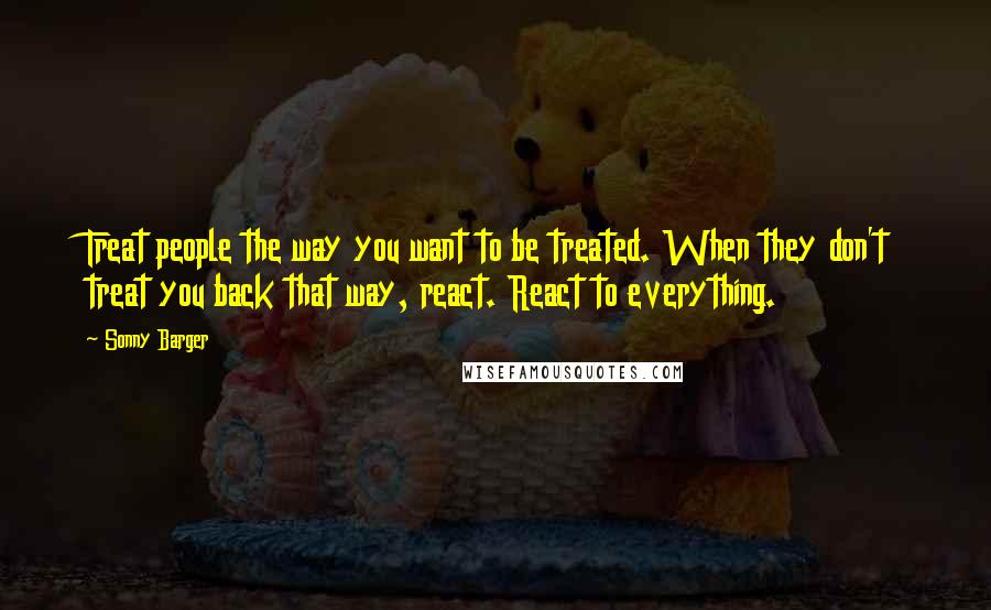 Sonny Barger Quotes: Treat people the way you want to be treated. When they don't treat you back that way, react. React to everything.