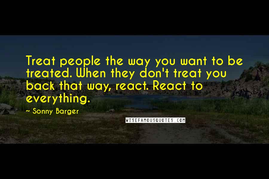 Sonny Barger Quotes: Treat people the way you want to be treated. When they don't treat you back that way, react. React to everything.