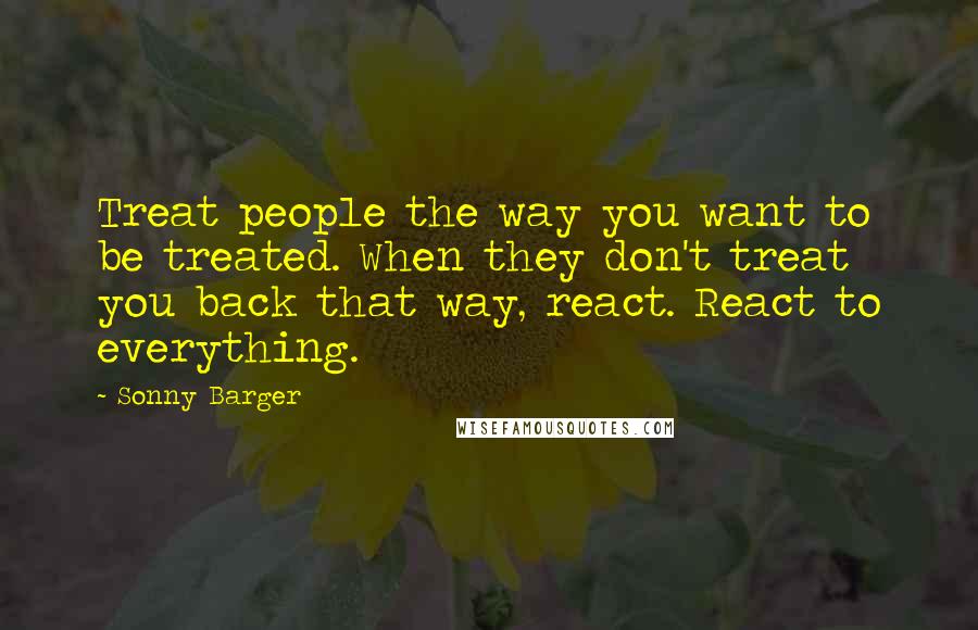 Sonny Barger Quotes: Treat people the way you want to be treated. When they don't treat you back that way, react. React to everything.