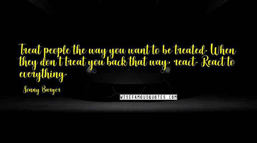 Sonny Barger Quotes: Treat people the way you want to be treated. When they don't treat you back that way, react. React to everything.