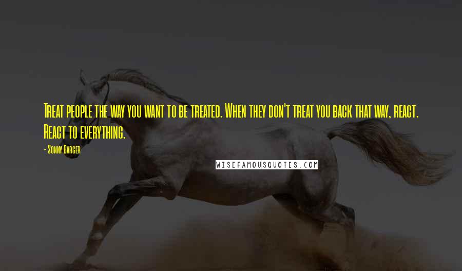 Sonny Barger Quotes: Treat people the way you want to be treated. When they don't treat you back that way, react. React to everything.