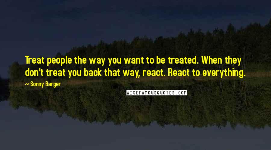 Sonny Barger Quotes: Treat people the way you want to be treated. When they don't treat you back that way, react. React to everything.