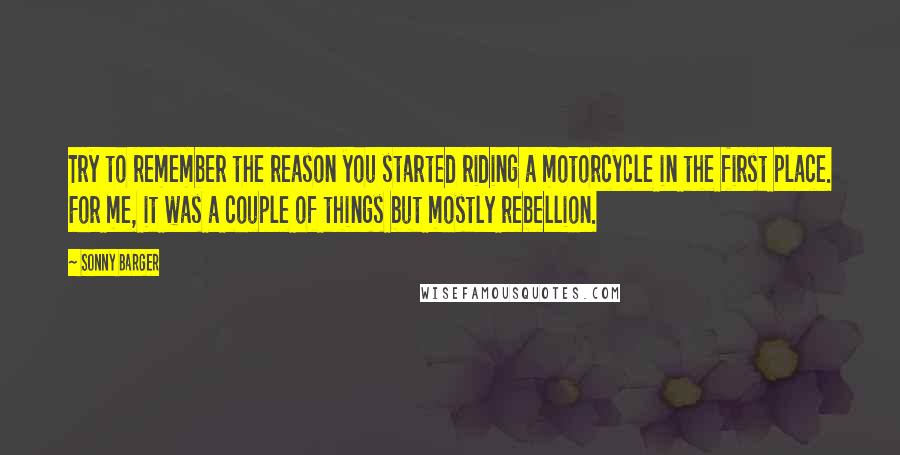 Sonny Barger Quotes: Try to remember the reason you started riding a motorcycle in the first place. For me, it was a couple of things but mostly rebellion.